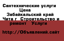 Сантехнические услуги  › Цена ­ 200 - Забайкальский край, Чита г. Строительство и ремонт » Услуги   